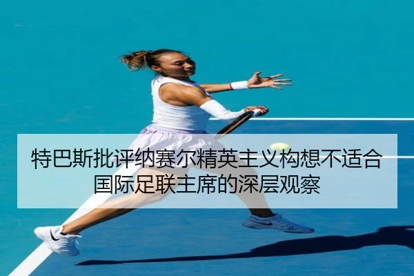 特巴斯批评纳赛尔精英主义构想不适合国际足联主席的深层观察